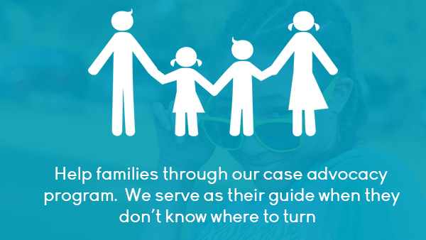 Help families through our case advocacy program. We serve as their guide when they don’t know where to turn